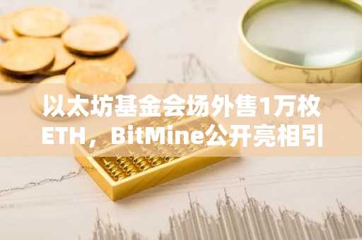 以太坊基金会场外售1万枚ETH，BitMine公开亮相引关注