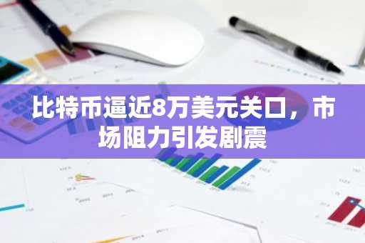 比特币逼近8万美元关口，市场阻力引发剧震