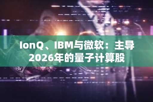 IonQ、IBM与微软：主导2026年的量子计算股