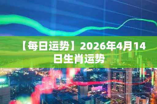 【每日运势】2026年4月14日生肖运势