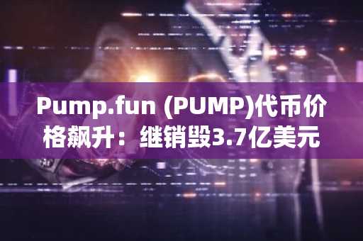 Pump.fun (PUMP)代币价格飙升：继销毁3.7亿美元代币及新收益策略公布后市场反应热烈