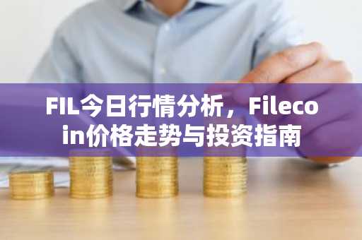 FIL今日行情分析，Filecoin价格走势与投资指南