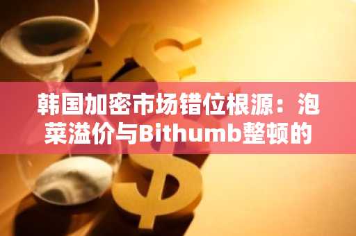 韩国加密市场错位根源：泡菜溢价与Bithumb整顿的深层影响