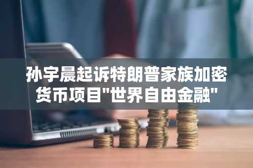 孙宇晨起诉特朗普家族加密货币项目"世界自由金融"