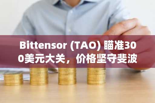 Bittensor (TAO) 瞄准300美元大关，价格坚守斐波那契关键支撑位