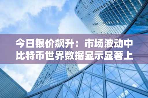 今日银价飙升：市场波动中比特币世界数据显示显著上涨