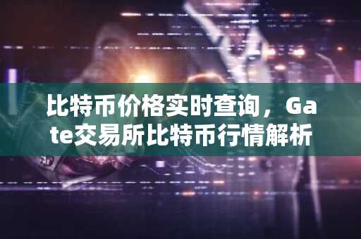 比特币价格实时查询,Gate交易所比特币行情解析