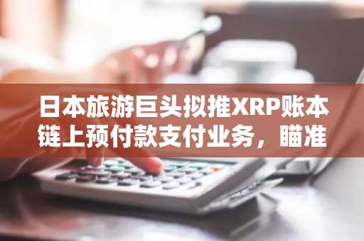 日本旅游巨头拟推XRP账本链上预付款支付业务，瞄准30万亿日元市场