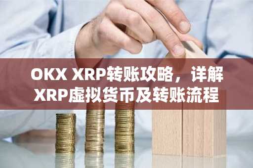 OKX XRP转账攻略，详解XRP虚拟货币及转账流程