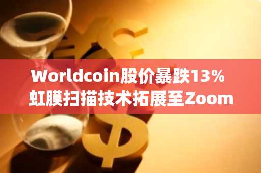 Worldcoin股价暴跌13% 虹膜扫描技术拓展至Zoom与DocuSign