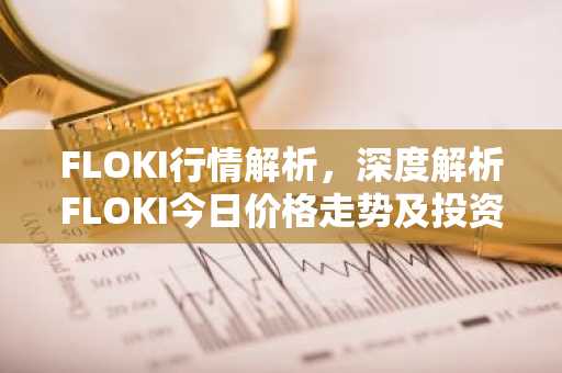 FLOKI行情解析，深度解析FLOKI今日价格走势及投资要点