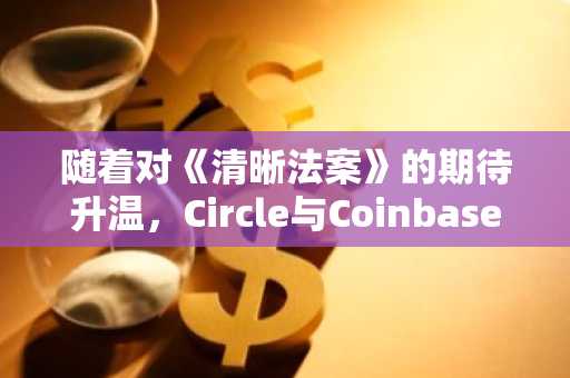随着对《清晰法案》的期待升温，Circle与Coinbase股价双双上涨