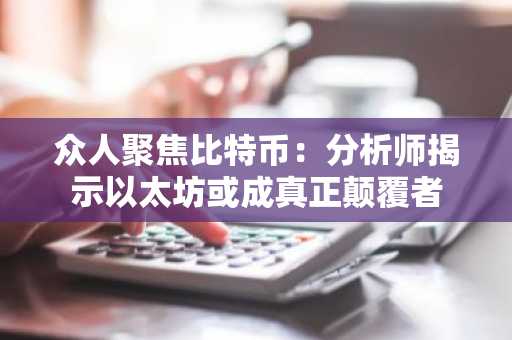 众人聚焦比特币：分析师揭示以太坊或成真正颠覆者