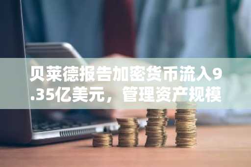 贝莱德报告加密货币流入9.35亿美元，管理资产规模降至187亿美元