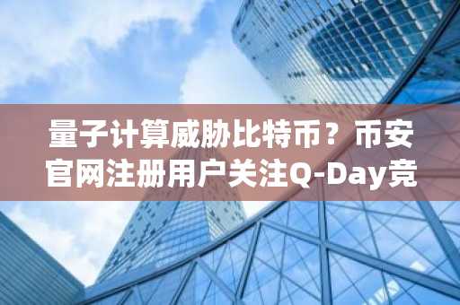 量子计算威胁比特币？币安官网注册用户关注Q-Day竞赛争议