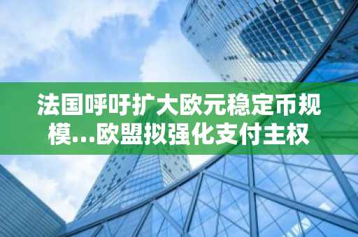 法国呼吁扩大欧元稳定币规模…欧盟拟强化支付主权