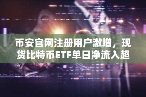 币安官网注册用户激增，现货比特币ETF单日净流入超4500枚BTC