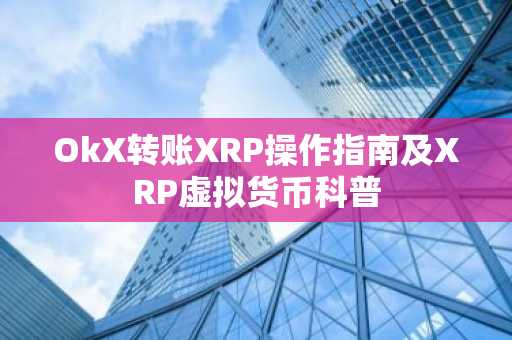 OkX转账XRP操作指南及XRP虚拟货币科普