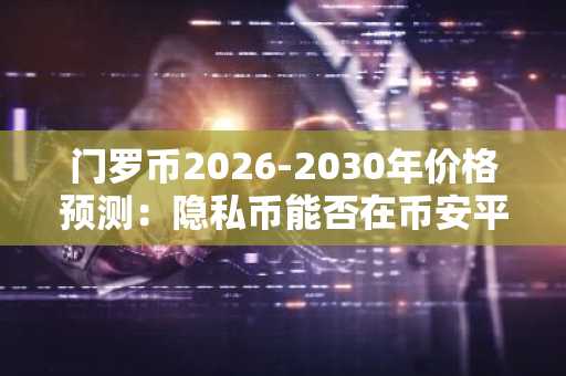 门罗币2026-2030年价格预测：隐私币能否在币安平台引爆下一轮增长？