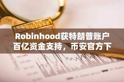 Robinhood获特朗普账户百亿资金支持，币安官方下载快速注册抢占先机