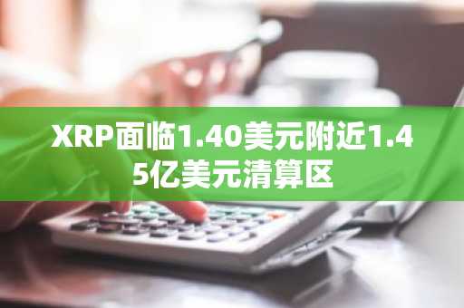 XRP面临1.40美元附近1.45亿美元清算区