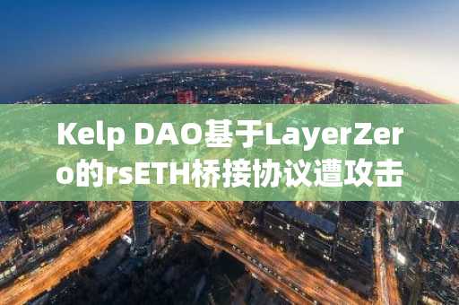 Kelp DAO基于LayerZero的rsETH桥接协议遭攻击，预估损失达2.92亿美元